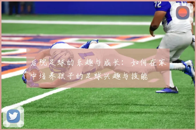 后院足球的乐趣与成长：如何在家中培养孩子的足球兴趣与技能