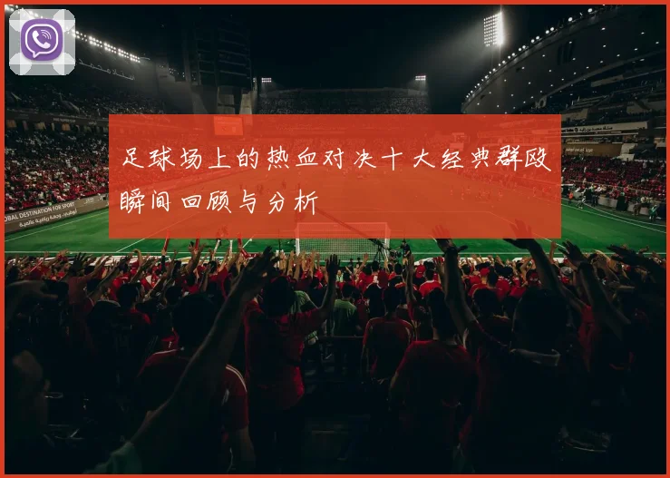 足球场上的热血对决十大经典群殴瞬间回顾与分析