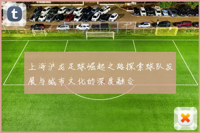 上海沪龙足球崛起之路探索球队发展与城市文化的深度融合