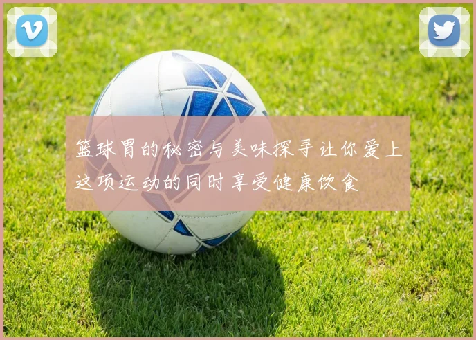 篮球胃的秘密与美味探寻让你爱上这项运动的同时享受健康饮食