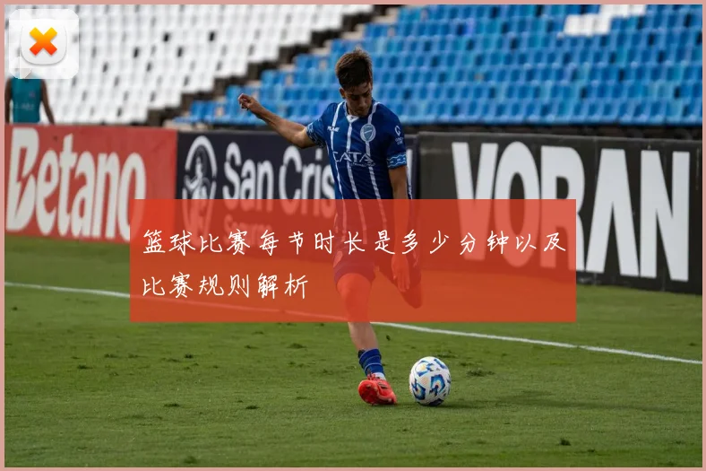 篮球比赛每节时长是多少分钟以及比赛规则解析
