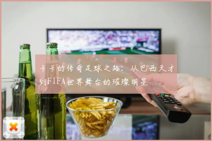 卡卡的传奇足球之路：从巴西天才到FIFA世界舞台的璀璨明星